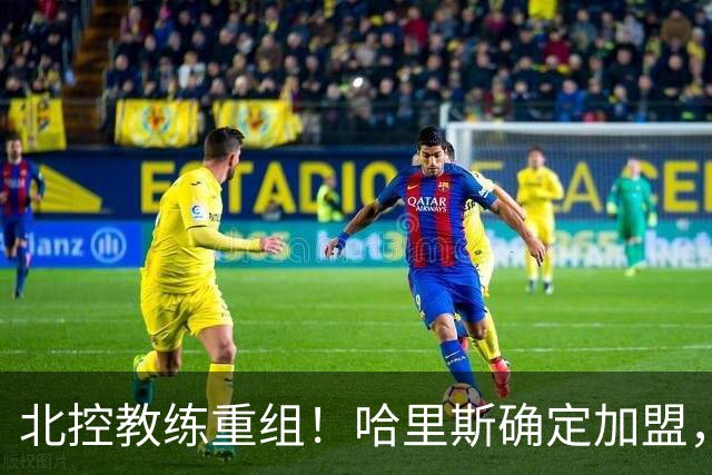 北控教练重组！哈里斯确定加盟，公布2本土助教，下赛季冲季后赛