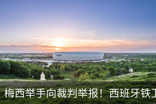 梅西举手向裁判举报！西班牙铁卫吓坏了：我没有捂嘴 只是“飞吻”