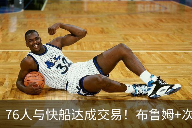 76人与快船达成交易！布鲁姆+次轮换100万美元现金 为签波普腾空间